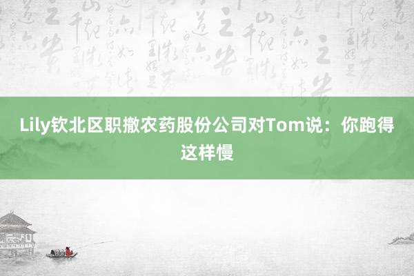 Lily钦北区职撤农药股份公司对Tom说：你跑得这样慢