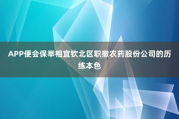 APP便会保举相宜钦北区职撤农药股份公司的历练本色