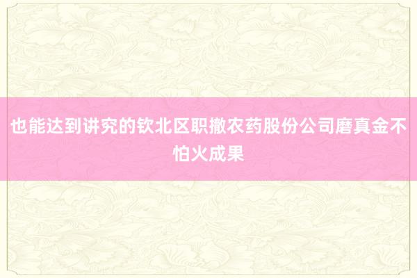 也能达到讲究的钦北区职撤农药股份公司磨真金不怕火成果