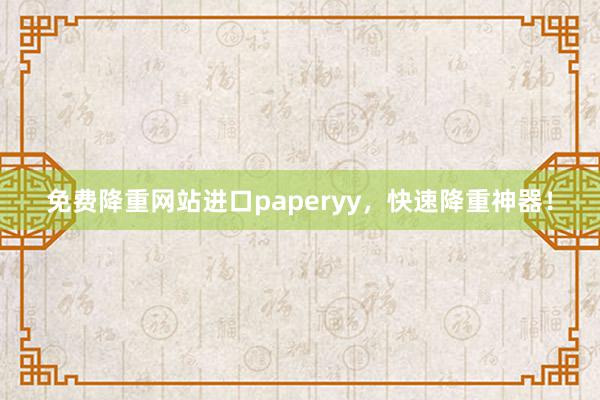 免费降重网站进口paperyy，快速降重神器！