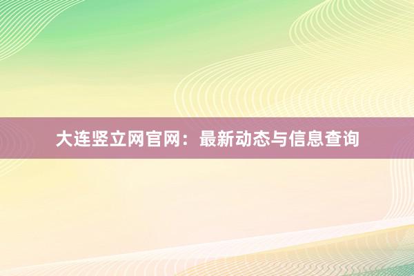 大连竖立网官网:最新动态与信息查询